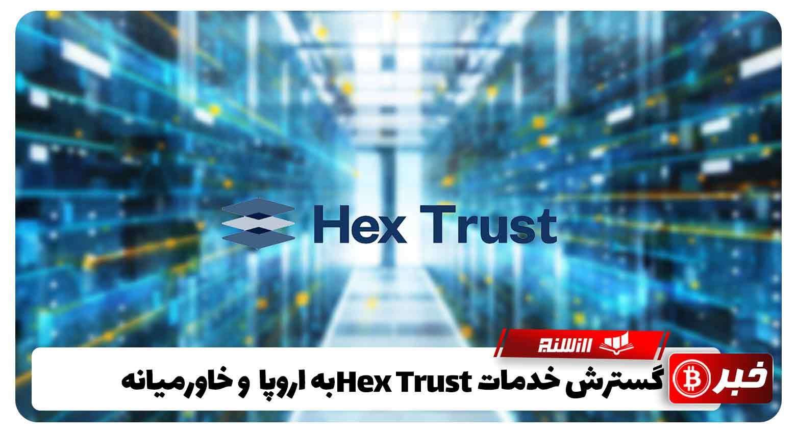 گسترش خدمات Hex Trust به اروپا و خاورمیانه با سرمایه 88 میلیون دلاری 